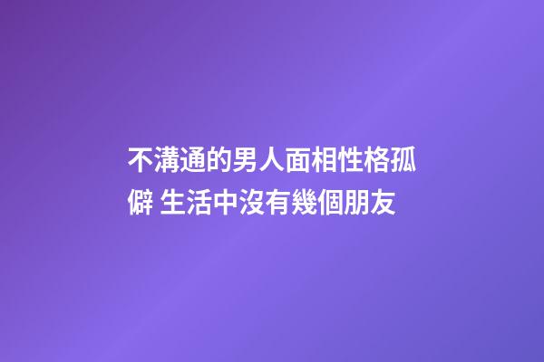 不溝通的男人面相性格孤僻 生活中沒有幾個朋友